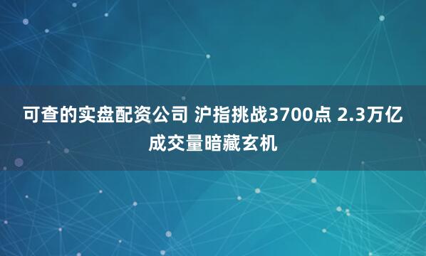 可查的实盘配资公司 沪指挑战3700点 2.3万亿成交量暗藏玄机