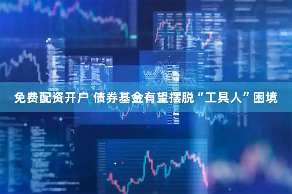 免费配资开户 债券基金有望摆脱“工具人”困境