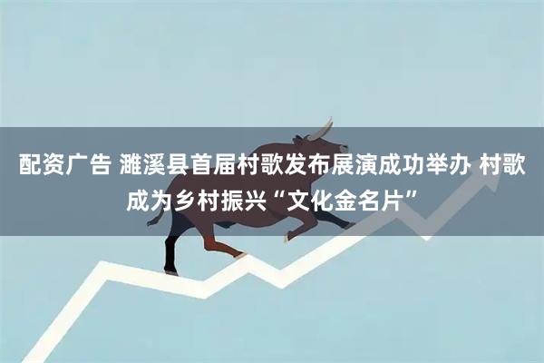 配资广告 濉溪县首届村歌发布展演成功举办 村歌成为乡村振兴“文化金名片”