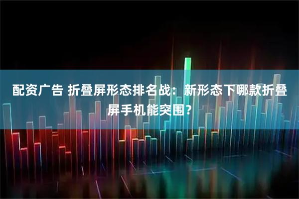 配资广告 折叠屏形态排名战：新形态下哪款折叠屏手机能突围？