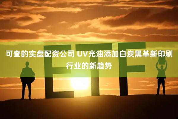 可查的实盘配资公司 UV光油添加白炭黑革新印刷行业的新趋势