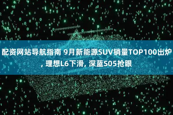 配资网站导航指南 9月新能源SUV销量TOP100出炉, 理想L6下滑, 深蓝S05抢眼