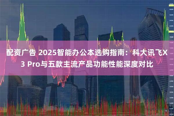 配资广告 2025智能办公本选购指南：科大讯飞X3 Pro与五款主流产品功能性能深度对比