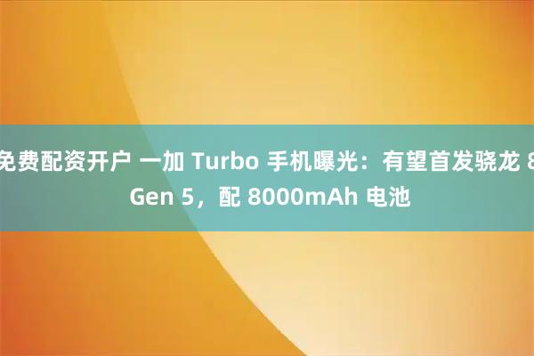 免费配资开户 一加 Turbo 手机曝光：有望首发骁龙 8 Gen 5，配 8000mAh 电池