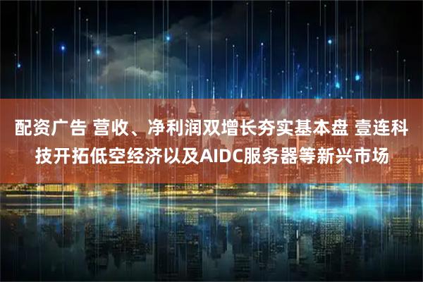 配资广告 营收、净利润双增长夯实基本盘 壹连科技开拓低空经济以及AIDC服务器等新兴市场