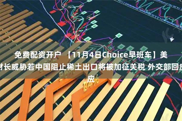 免费配资开户 【11月4日Choice早班车】美财长威胁若中国阻止稀土出口将被加征关税 外交部回应