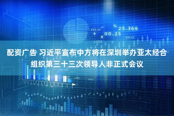 配资广告 习近平宣布中方将在深圳举办亚太经合组织第三十三次领导人非正式会议