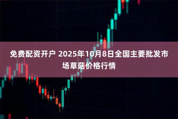 免费配资开户 2025年10月8日全国主要批发市场草菇价格行情