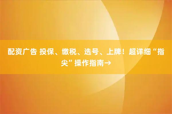 配资广告 投保、缴税、选号、上牌！超详细“指尖”操作指南→