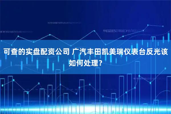 可查的实盘配资公司 广汽丰田凯美瑞仪表台反光该如何处理？