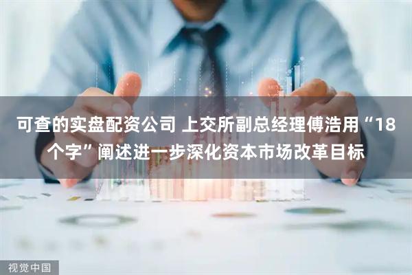 可查的实盘配资公司 上交所副总经理傅浩用“18个字”阐述进一步深化资本市场改革目标