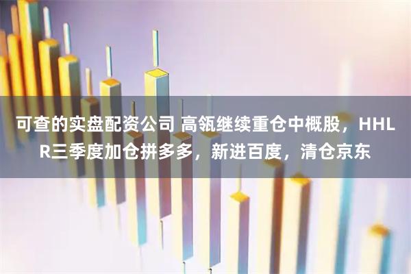 可查的实盘配资公司 高瓴继续重仓中概股，HHLR三季度加仓拼多多，新进百度，清仓京东