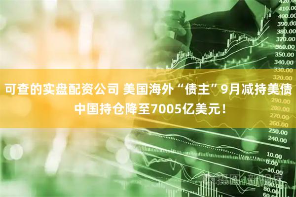可查的实盘配资公司 美国海外“债主”9月减持美债 中国持仓降至7005亿美元！