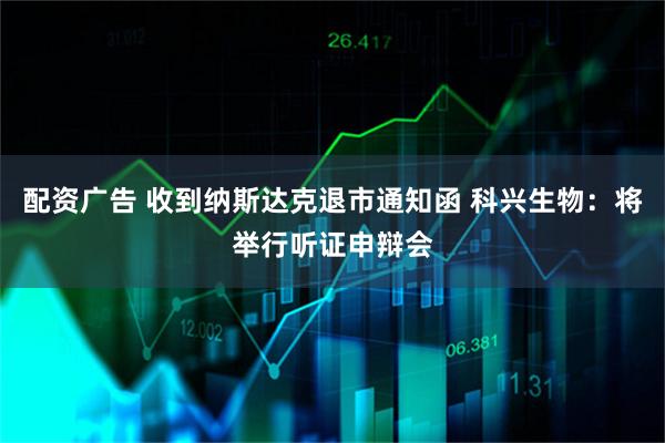 配资广告 收到纳斯达克退市通知函 科兴生物：将举行听证申辩会