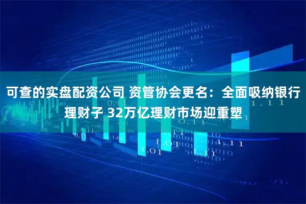 可查的实盘配资公司 资管协会更名：全面吸纳银行理财子 32万亿理财市场迎重塑