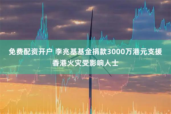 免费配资开户 李兆基基金捐款3000万港元支援香港火灾受影响人士