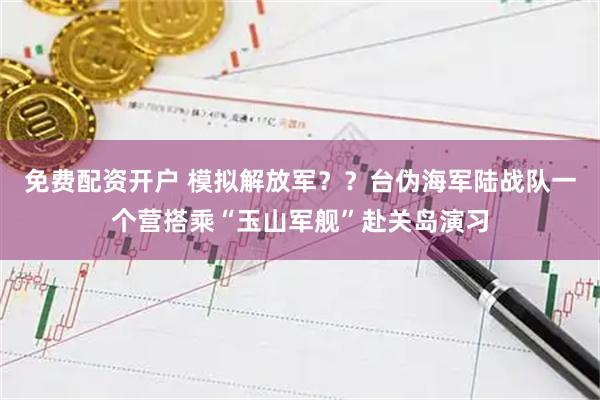 免费配资开户 模拟解放军？？台伪海军陆战队一个营搭乘“玉山军舰”赴关岛演习