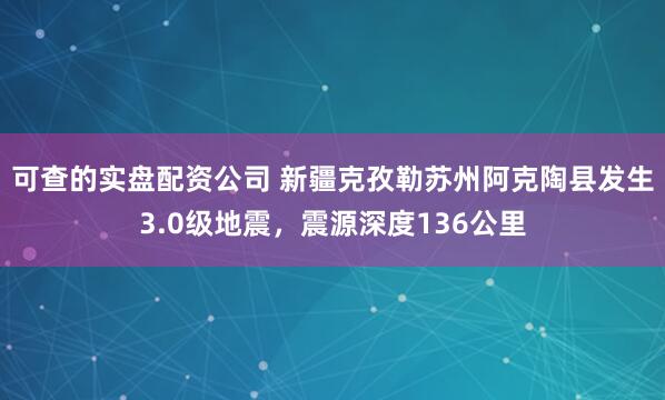 可查的实盘配资公司 新疆克孜勒苏州阿克陶县发生3.0级地震，震源深度136公里