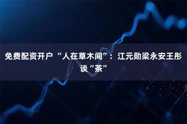 免费配资开户 “人在草木间”：江元勋梁永安王彤谈“茶”