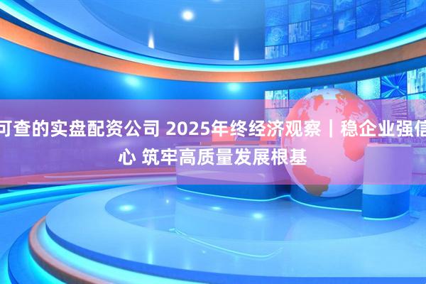 可查的实盘配资公司 2025年终经济观察｜稳企业强信心 筑牢高质量发展根基