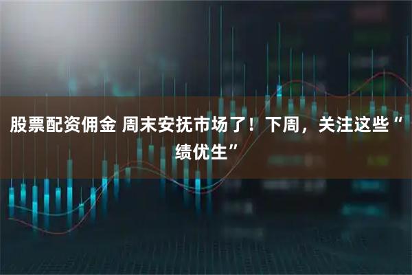 股票配资佣金 周末安抚市场了！下周，关注这些“绩优生”
