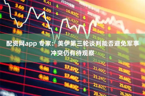 配资网app 专家：美伊第三轮谈判能否避免军事冲突仍有待观察