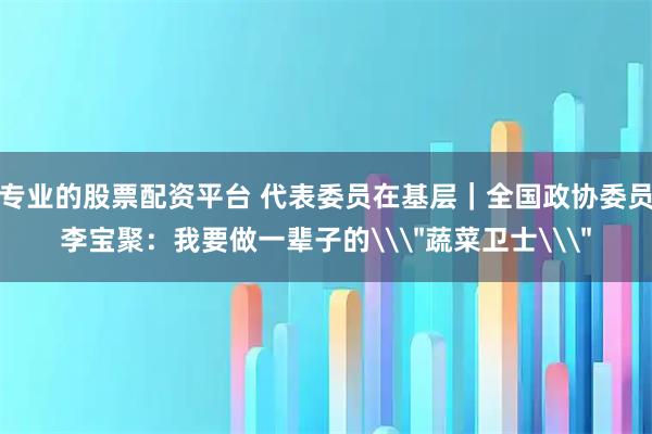 专业的股票配资平台 代表委员在基层｜全国政协委员李宝聚：我要做一辈子的\＂蔬菜卫士\＂