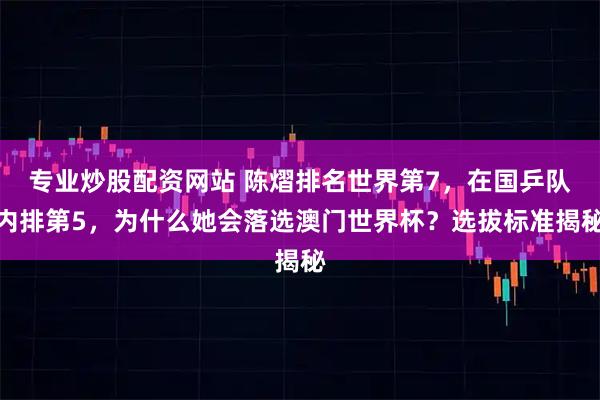 专业炒股配资网站 陈熠排名世界第7，在国乒队内排第5，为什么她会落选澳门世界杯？选拔标准揭秘