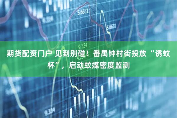 期货配资门户 见到别碰！番禺钟村街投放 “诱蚊杯”，启动蚊媒密度监测