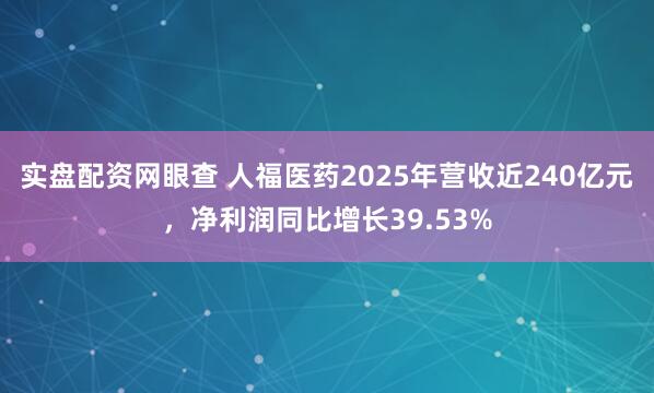 实盘配资网眼查 人福医药2025年营收近240亿元，净利润同比增长39.53%
