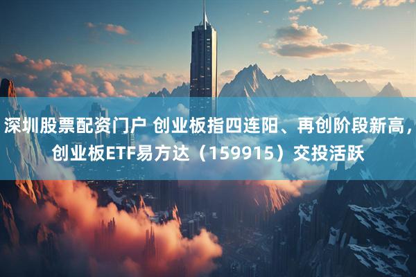 深圳股票配资门户 创业板指四连阳、再创阶段新高，创业板ETF易方达（159915）交投活跃