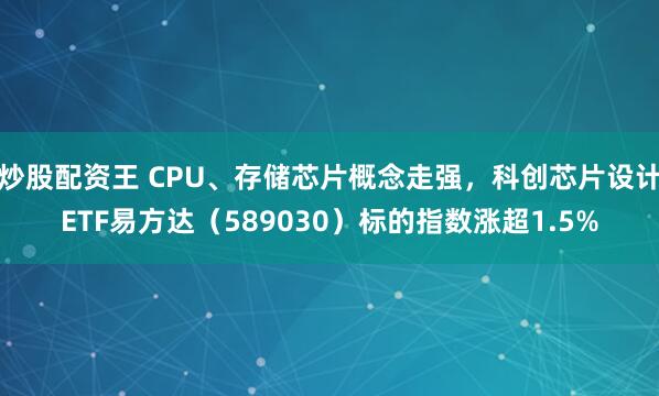 炒股配资王 CPU、存储芯片概念走强，科创芯片设计ETF易方达（589030）标的指数涨超1.5%