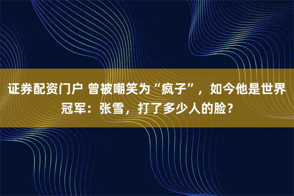 证券配资门户 曾被嘲笑为“疯子”，如今他是世界冠军：张雪，打了多少人的脸？