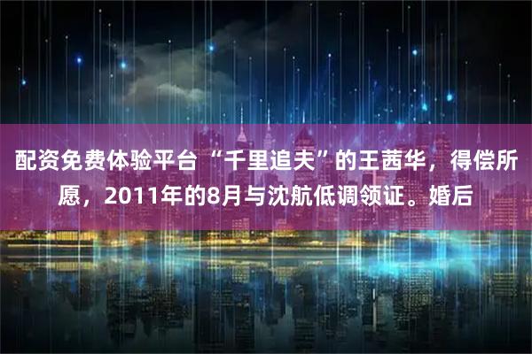 配资免费体验平台 “千里追夫”的王茜华，得偿所愿，2011年的8月与沈航低调领证。婚后