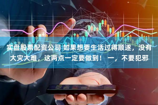 实盘股票配资公司 如果想要生活过得顺遂,没有大灾大难,这两点一定要做到! 一,不要犯邪