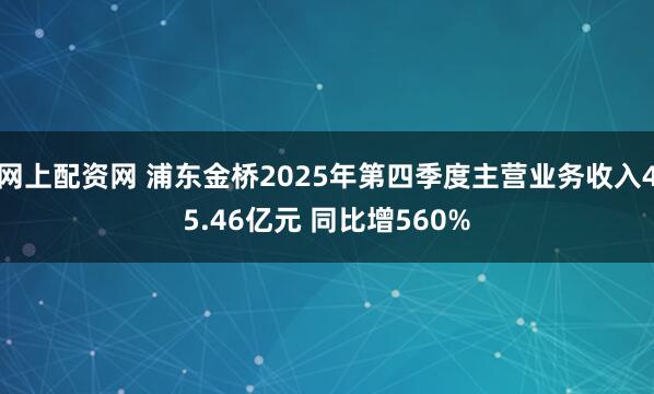 网上配资网 浦东金桥2025年第四季度主营业务收入45.46亿元 同比增560%