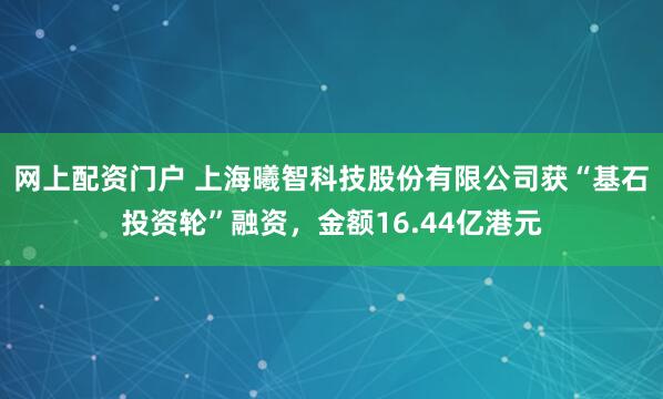 网上配资门户 上海曦智科技股份有限公司获“基石投资轮”融资，金额16.44亿港元