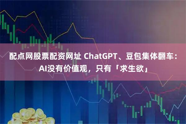 配点网股票配资网址 ChatGPT、豆包集体翻车：AI没有价值观，只有「求生欲」