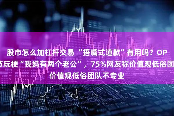 股市怎么加杠杆交易 “捂嘴式道歉”有用吗？OPPO母亲节玩梗“我妈有两个老公”，75%网友称价值观低俗团队不专业