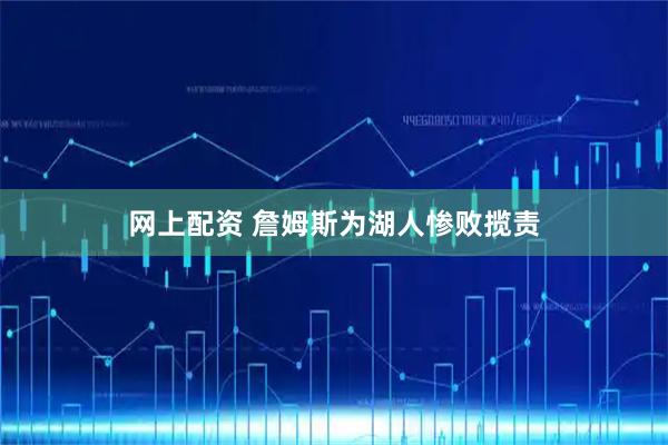 网上配资 詹姆斯为湖人惨败揽责