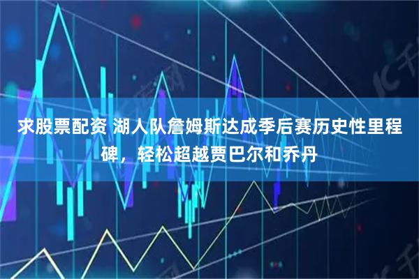 求股票配资 湖人队詹姆斯达成季后赛历史性里程碑，轻松超越贾巴尔和乔丹