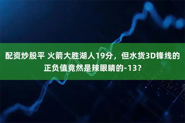 配资炒股平 火箭大胜湖人19分，但水货3D锋线的正负值竟然是辣眼睛的-13？