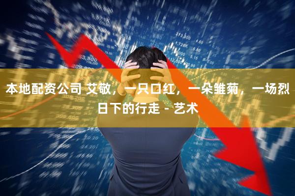 本地配资公司 艾敬，一只口红，一朵雏菊，一场烈日下的行走 - 艺术