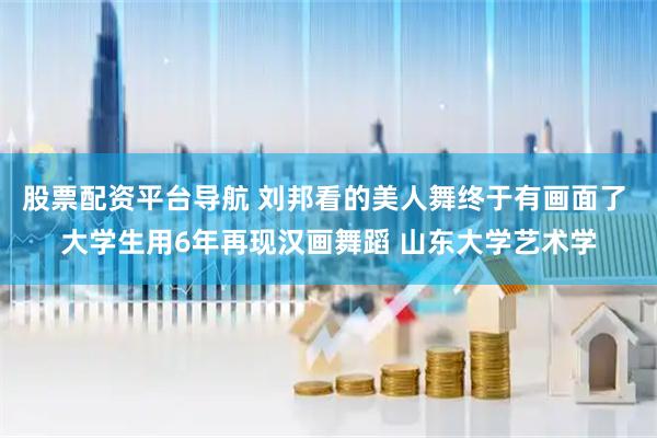 股票配资平台导航 刘邦看的美人舞终于有画面了 大学生用6年再现汉画舞蹈 山东大学艺术学