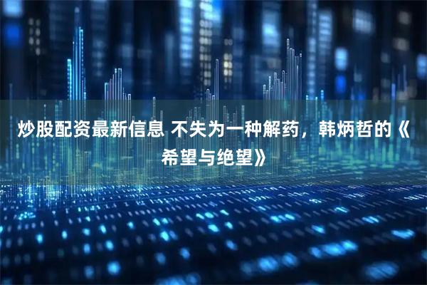 炒股配资最新信息 不失为一种解药，韩炳哲的《希望与绝望》