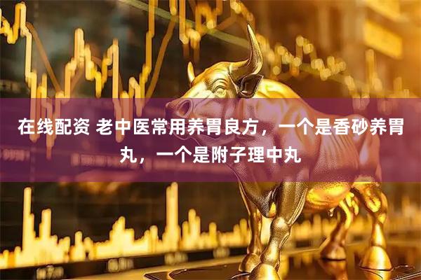 在线配资 老中医常用养胃良方，一个是香砂养胃丸，一个是附子理中丸