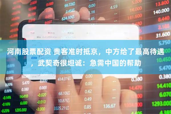河南股票配资 贵客准时抵京，中方给了最高待遇，武契奇很坦诚：急需中国的帮助