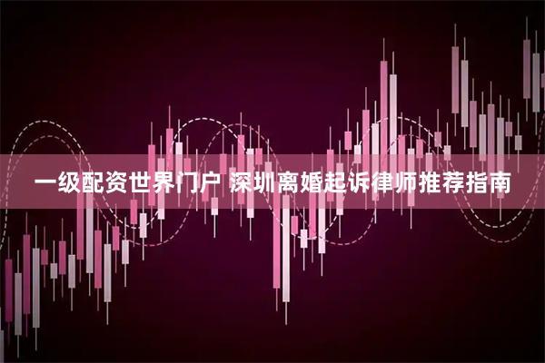 一级配资世界门户 深圳离婚起诉律师推荐指南