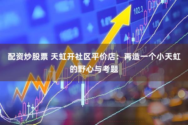 配资炒股票 天虹开社区平价店：再造一个小天虹的野心与考题