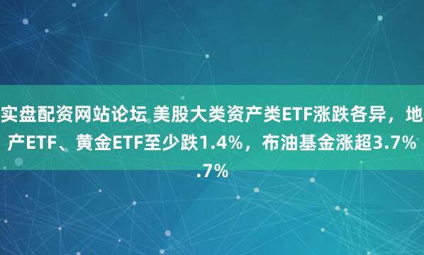 实盘配资网站论坛 美股大类资产类ETF涨跌各异，地产ETF、黄金ETF至少跌1.4%，布油基金涨超3.7%